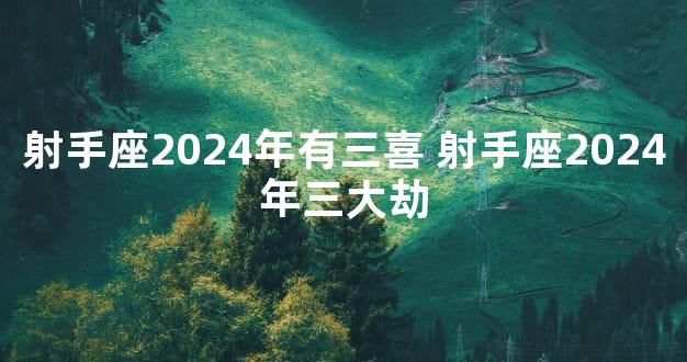 射手座2024年有三喜 射手座2024年三大劫